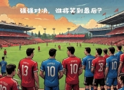 米兰体育app-关于强强对决正酣，谁能笑到最后？的信息